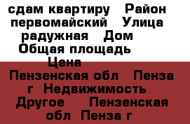 сдам квартиру › Район ­ первомайский › Улица ­ радужная › Дом ­ 8 › Общая площадь ­ 43 › Цена ­ 10 000 - Пензенская обл., Пенза г. Недвижимость » Другое   . Пензенская обл.,Пенза г.